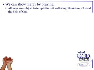  We can show mercy by praying.
   All men are subject to temptations & suffering; therefore, all need
    the help of God.




                                                             Matthew 5:7
 