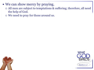  We can show mercy by praying.
   All men are subject to temptations & suffering; therefore, all need
    the help of God.
   We need to pray for those around us.




                                                             Matthew 5:7
 