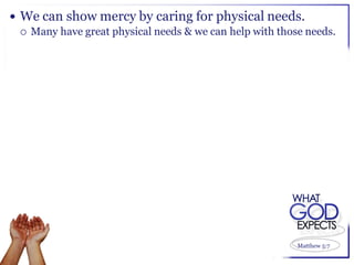  We can show mercy by caring for physical needs.
   Many have great physical needs & we can help with those needs.




                                                          Matthew 5:7
 