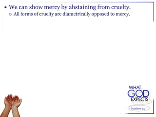  We can show mercy by abstaining from cruelty.
   All forms of cruelty are diametrically opposed to mercy.




                                                               Matthew 5:7
 