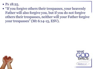  Ps 18:25.
 “If you forgive others their trespasses, your heavenly
 Father will also forgive you, but if you do not forgive
 others their trespasses, neither will your Father forgive
 your trespasses” (Mt 6:14-15, ESV).




                                                  Matthew 5:7
 