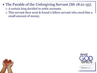  The Parable of the Unforgiving Servant (Mt 18:21-35).
   A certain king decided to settle accounts.
   This servant then went & found a fellow servant who owed him a
    small amount of money.




                                                         Matthew 5:7
 