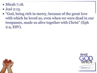  Micah 7:18.
 Joel 2:13.
 “God, being rich in mercy, because of the great love
 with which he loved us, even when we were dead in our
 trespasses, made us alive together with Christ” (Eph
 2:4, ESV).




                                                  Matthew 5:7
 