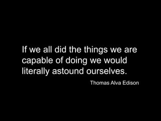 If we all did the things we arecapable of doing we wouldliterally astound ourselves. Thomas Alva Edison 