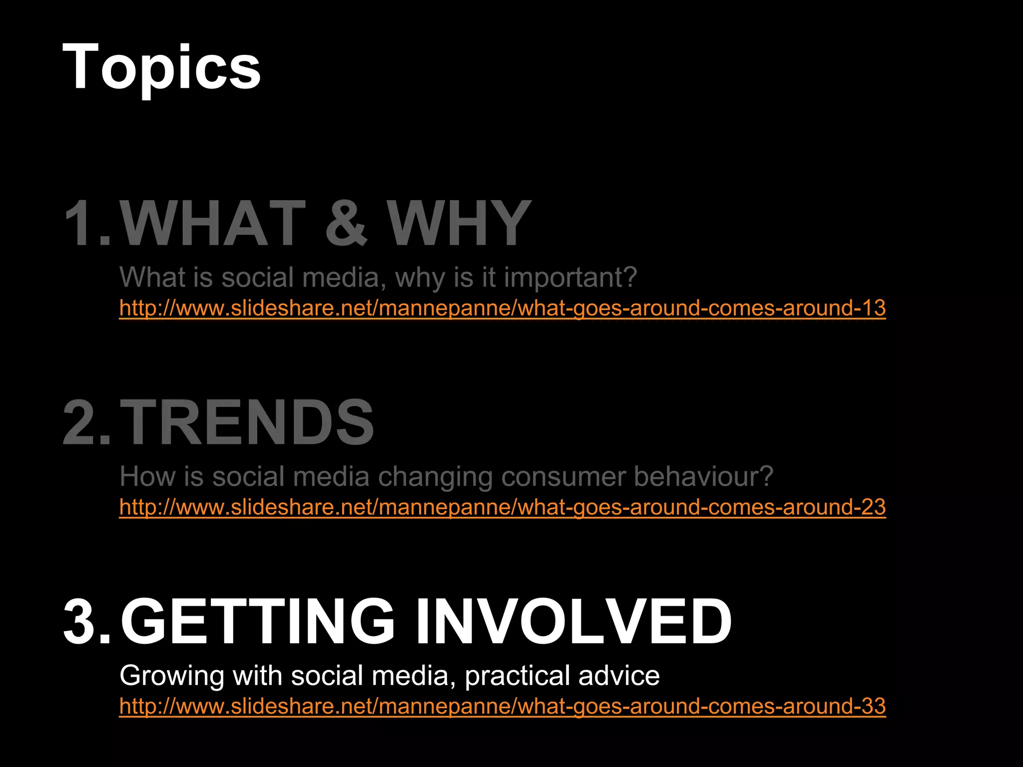 TopicsWHAT & WHYWhat is social media, why is it important?http://www.slideshare.net/mannepanne/what-goes-around-comes-around-13TRENDSHow is social media changing consumer behaviour?http://www.slideshare.net/mannepanne/what-goes-around-comes-around-23GETTING INVOLVEDGrowing with social media, practical advicehttp://www.slideshare.net/mannepanne/what-goes-around-comes-around-33