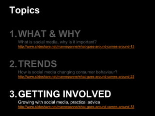TopicsWHAT & WHYWhat is social media, why is it important?http://www.slideshare.net/mannepanne/what-goes-around-comes-around-13TRENDSHow is social media changing consumer behaviour?http://www.slideshare.net/mannepanne/what-goes-around-comes-around-23GETTING INVOLVEDGrowing with social media, practical advicehttp://www.slideshare.net/mannepanne/what-goes-around-comes-around-33