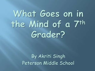 What Goes on in the Mind of a 7th Grader? By Akriti Singh Peterson Middle School 