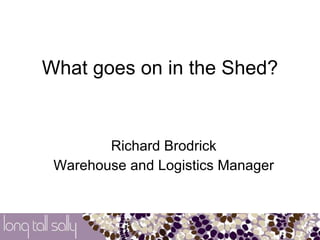 What goes on in the Shed? Richard Brodrick Warehouse and Logistics Manager 