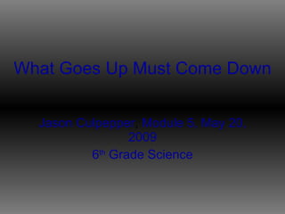 What   Goes   Up   Must   Come   Down Jason   Culpepper ,  Module   5,   May 20,   2009 6 th  Grade Science 