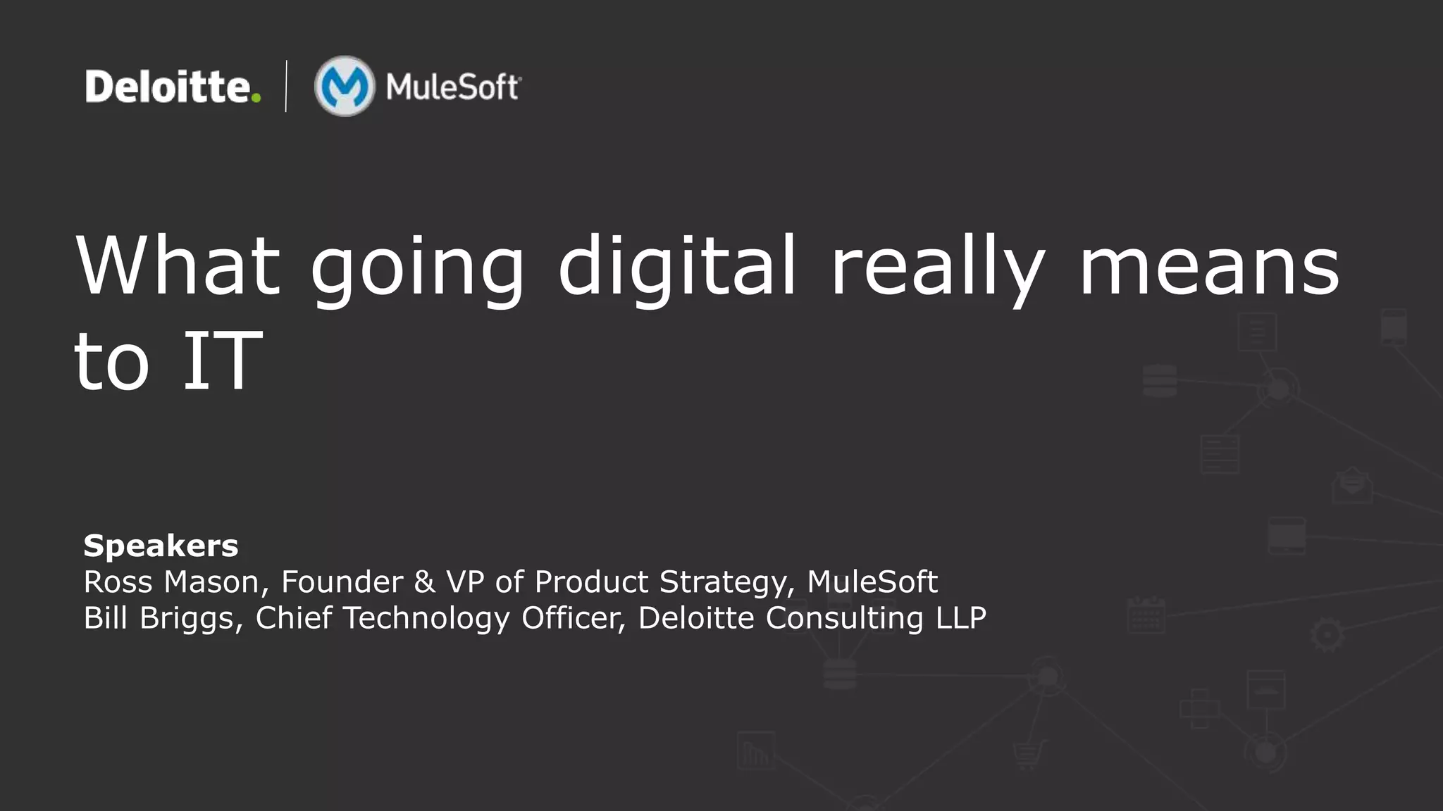 What going digital really means
to IT
Speakers
Ross Mason, Founder & VP of Product Strategy, MuleSoft
Bill Briggs, Chief Technology Officer, Deloitte Consulting LLP
 