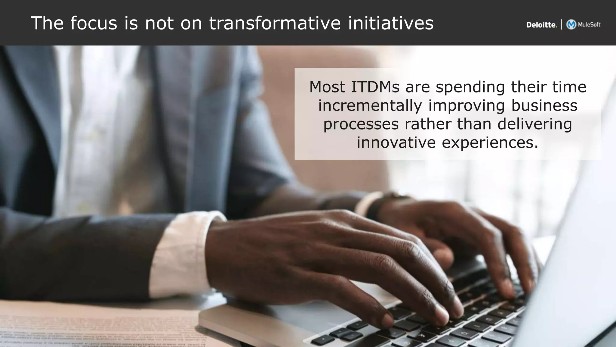 All contents © Deloitte Inc.
The focus is not on transformative initiatives
17
Most ITDMs are spending their time
incrementally improving business
processes rather than delivering
innovative experiences.
 