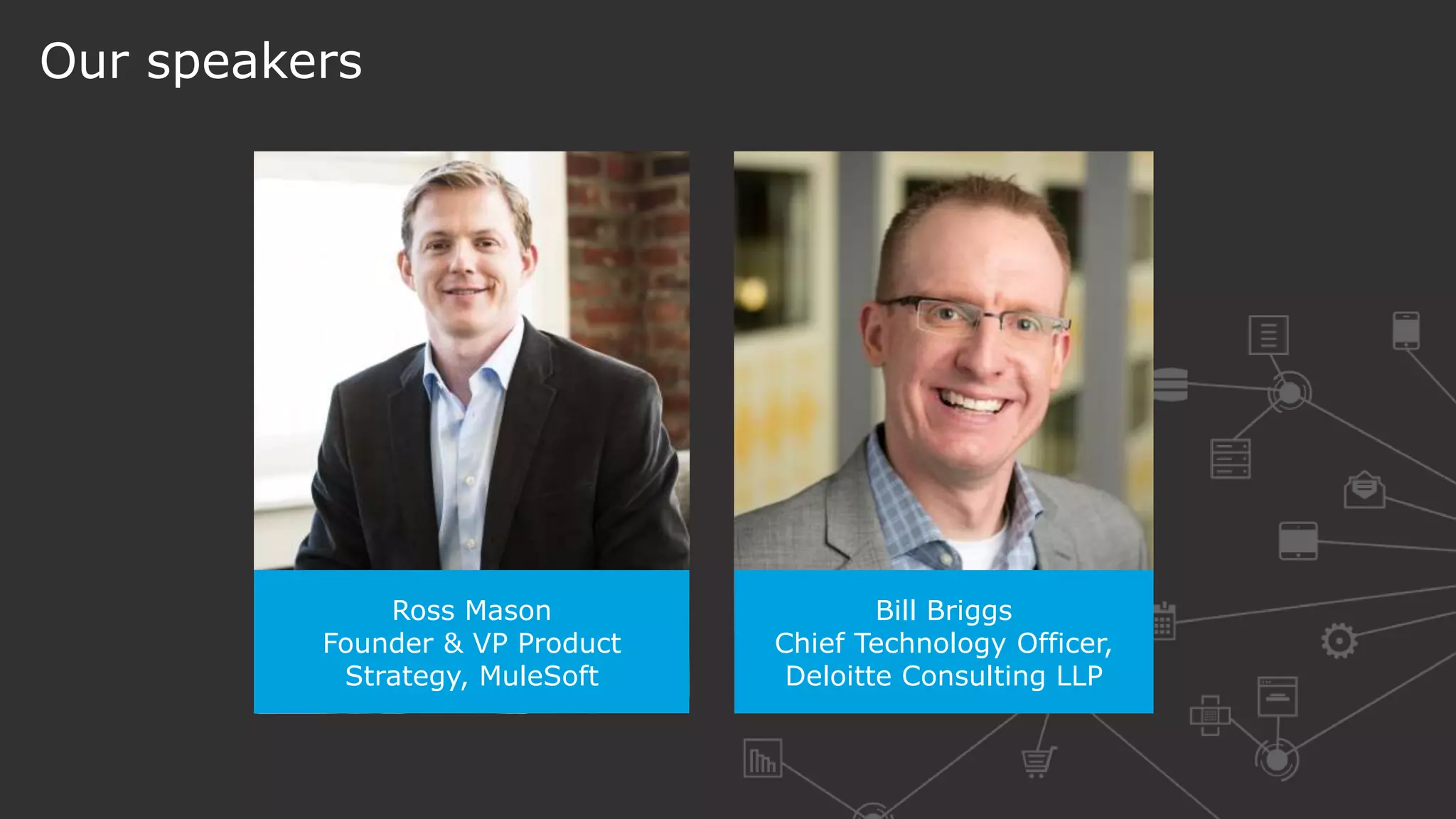 Ross Mason
Founder & VP Product
Strategy, MuleSoft
Bill Briggs
Chief Technology Officer,
Deloitte Consulting LLP
Our speakers
 
