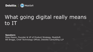 What going digital really means
to IT
Speakers
Ross Mason, Founder & VP of Product Strategy, MuleSoft
Bill Briggs, Chief Technology Officer, Deloitte Consulting LLP
 