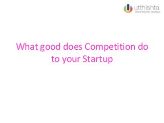 What good does Competition do
to your Startup
 