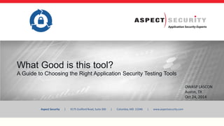 Aspect Security | 9175 Guilford Road, Suite 300 | Columbia, MD 21046 | www.aspectsecurity.com
What Good is this tool?
A Guide to Choosing the Right Application Security Testing Tools
OWASP LASCON
Austin, TX
Oct 24, 2014
 