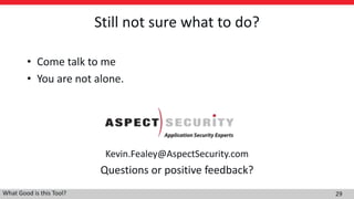 Still not sure what to do?
• Come talk to me
• You are not alone.
Kevin.Fealey@AspectSecurity.com
Questions or positive feedback?
What Good is this Tool? 29
 