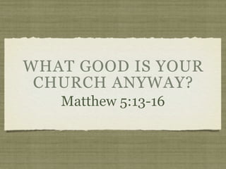 WHAT GOOD IS YOUR
 CHURCH ANYWAY?
   Matthew 5:13-16
 