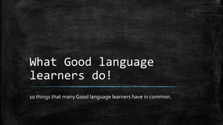 What Good language
learners do!
10 things that many Good language learners have in common.
 