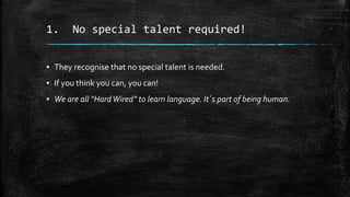 1. No special talent required!
▪ They recognise that no special talent is needed.
▪ If you think you can, you can!
▪ We are all “HardWired” to learn language. It´s part of being human.
 