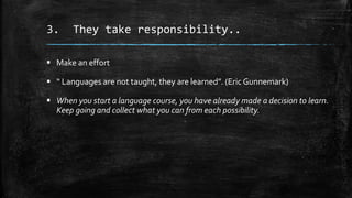 3. They take responsibility..
 Make an effort
 “ Languages are not taught, they are learned”. (Eric Gunnemark)
 When yo...