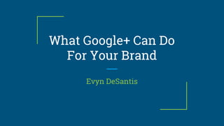 What Google+ Can Do
For Your Brand
Evyn DeSantis
 