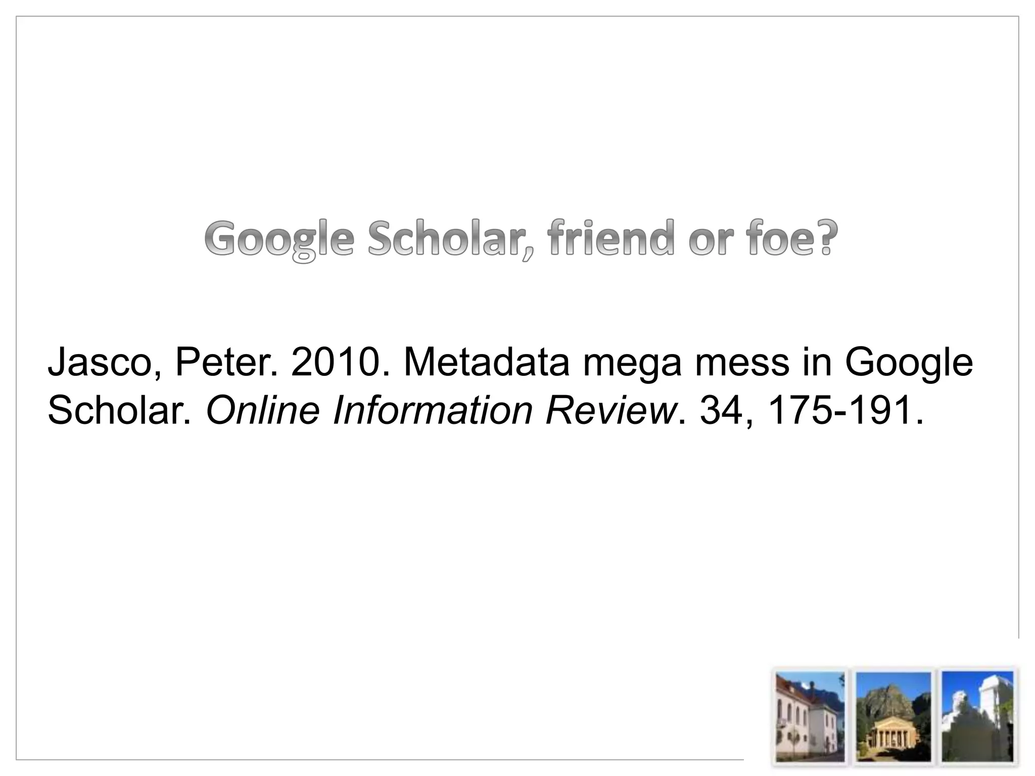 Jasco, Peter. 2010. Metadata mega mess in Google
Scholar. Online Information Review. 34, 175-191.
 