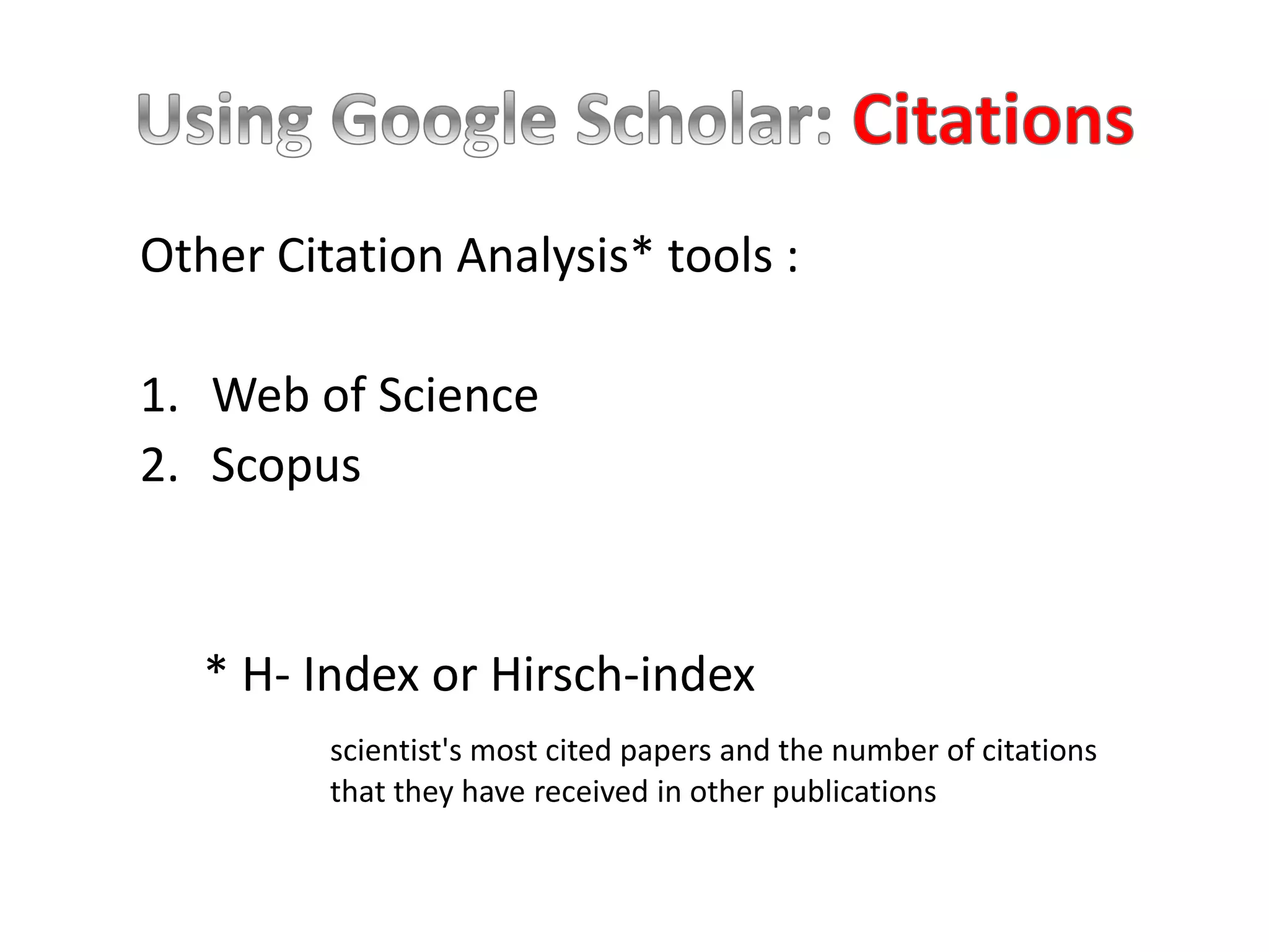 Other Citation Analysis* tools :
1. Web of Science
2. Scopus
* H- Index or Hirsch-index
scientist's most cited papers and the number of citations
that they have received in other publications
 