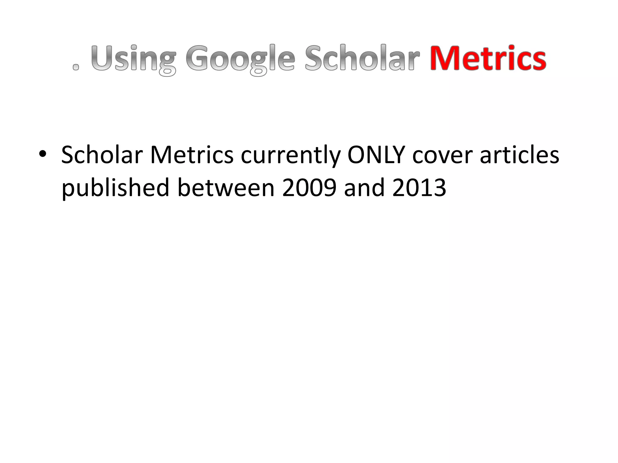 • Scholar Metrics currently ONLY cover articles
published between 2009 and 2013
 