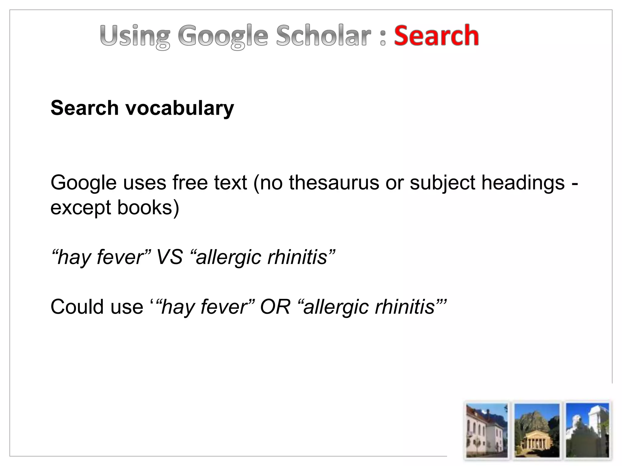 Search vocabulary
Google uses free text (no thesaurus or subject headings -
except books)
“hay fever” VS “allergic rhinitis”
Could use ‘“hay fever” OR “allergic rhinitis”’
 