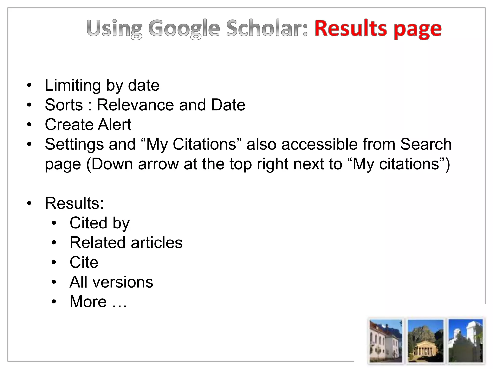 • Limiting by date
• Sorts : Relevance and Date
• Create Alert
• Settings and “My Citations” also accessible from Search
page (Down arrow at the top right next to “My citations”)
• Results:
• Cited by
• Related articles
• Cite
• All versions
• More …
 