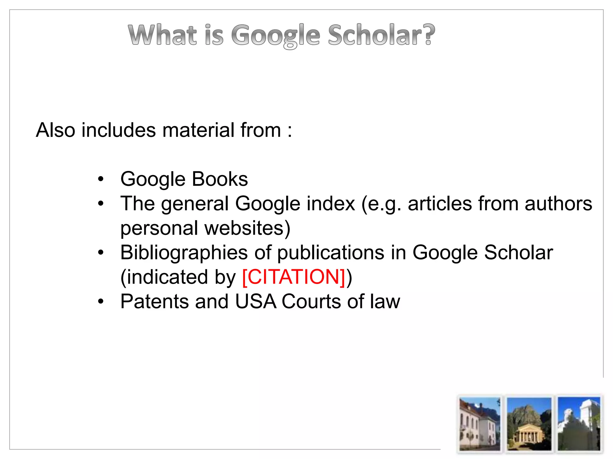 Also includes material from :
• Google Books
• The general Google index (e.g. articles from authors
personal websites)
• Bibliographies of publications in Google Scholar
(indicated by [CITATION])
• Patents and USA Courts of law
 