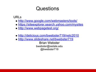 Questions
URLs
  http://www.google.com/webmasters/tools/
  https://siteexplorer.search.yahoo.com/mysites
  http://www.webpagetest.org/

   http://delicious.com/bwebster719/netc2010
   http://www.slideshare.net/bwebster719
                    Brian Webster
               bwebster@iastate.edu
                  @bwebster719
 