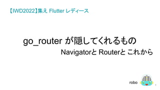 go_router が隠してくれるもの
Navigatorと Routerと これから
1
robo
【IWD2022】集え Flutter レディース
 