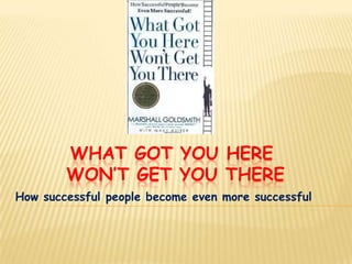 WHAT GOT YOU HERE
        WON’T GET YOU THERE
How successful people become even more successful
 