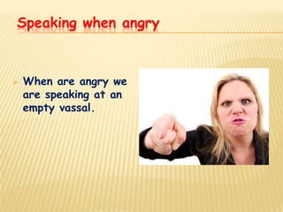 Speaking when angry



   When are angry we
    are speaking at an
    empty vassal.
 