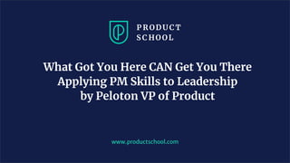 What Got You Here CAN Get You There
Applying PM Skills to Leadership
by Peloton VP of Product
www.productschool.com
 