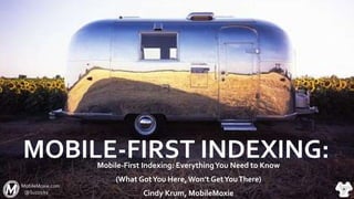 MOBILE-FIRST INDEXING:Mobile-First Indexing: EverythingYou Need to Know
(What GotYou Here, Won’t GetYouThere)
Cindy Krum, MobileMoxie
MobileMoxie.com
@Suzzicks
 