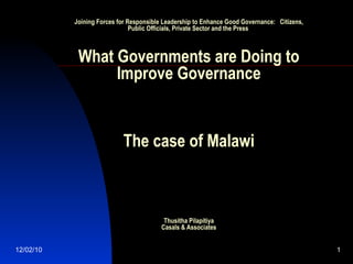 Joining Forces for Responsible Leadership to Enhance Good Governance:  Citizens, Public Officials, Private Sector and the Press  What Governments are Doing to Improve Governance The case of Malawi Thusitha Pilapitiya Casals & Associates 