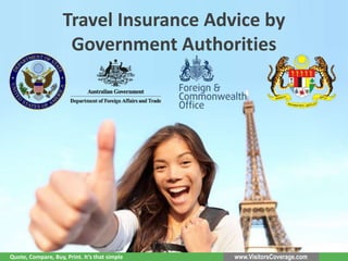 Travel Insurance Advice by
Government Authorities
www.VisitorsCoverage.comQuote, Compare, Buy, Print. It’s that simple
 