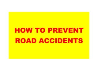 HOW TO PREVENT
ROAD ACCIDENTS
 