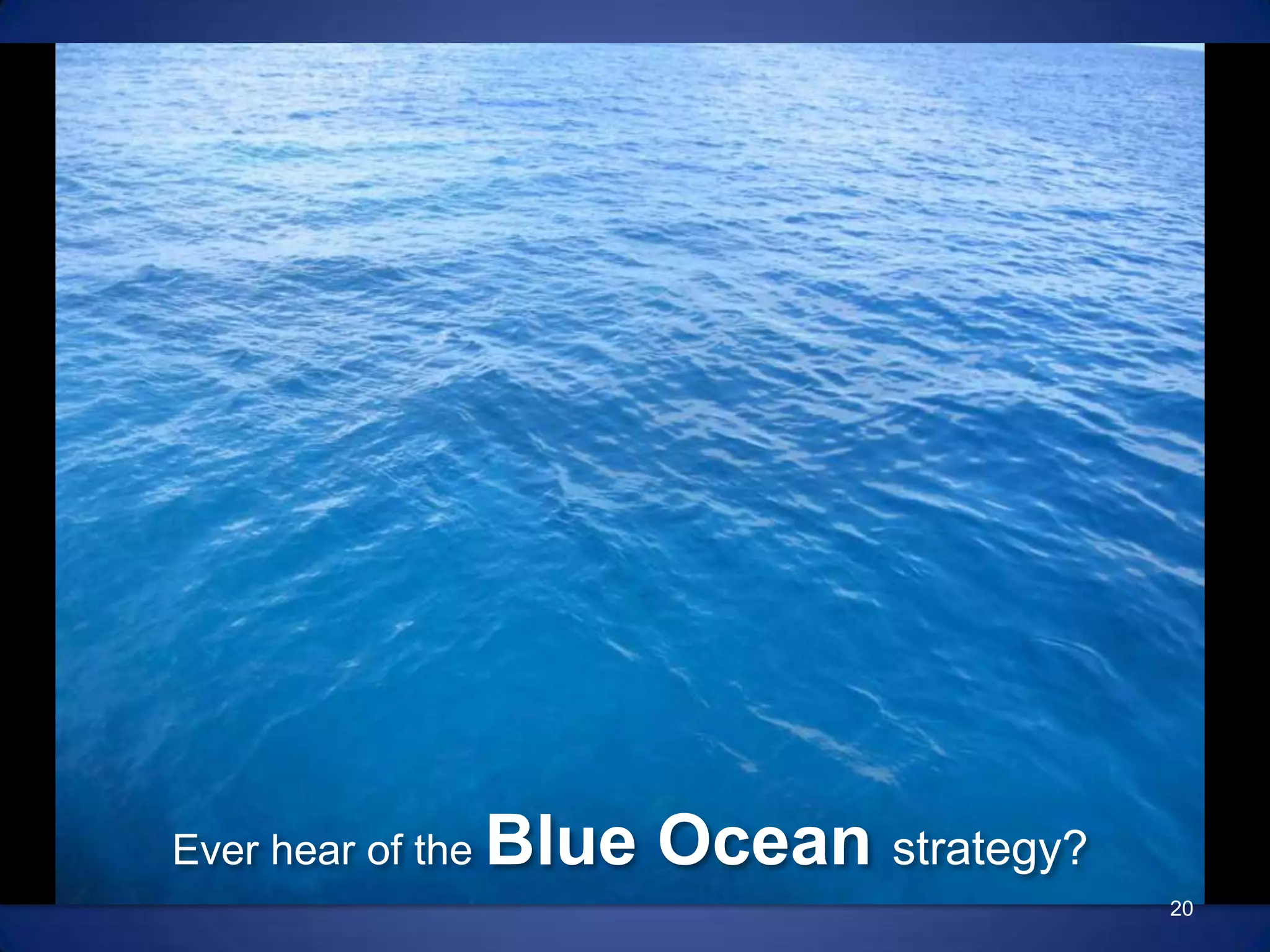 Ever hear of the Blue Ocean strategy?20