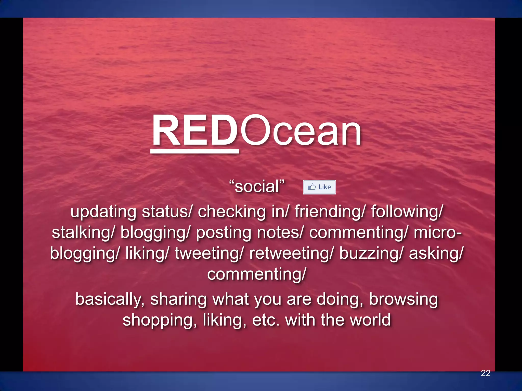 REDOcean“social”updating status/ checking in/ friending/ following/ stalking/ blogging/ posting notes/ commenting/ micro-blogging/ liking/ tweeting/ retweeting/ buzzing/ asking/ commenting/basically, sharing what you are doing, browsing shopping, liking, etc. with the world22