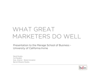 WHAT GREAT
MARKETERS DO WELL
Presentation to the Merage School of Business -
University of California Irvine


David Murphy
Co-President
Exec. Director – Brand Innovation
Barrie D’Rozario Murphy
 