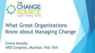 What Great Organizations
Know about Managing Change
Emma Murphy
HRD Congress, Mumbai, Feb 15th

 