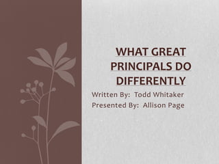 Written By: Todd Whitaker
Presented By: Allison Page
WHAT GREAT
PRINCIPALS DO
DIFFERENTLY
 