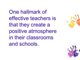 One hallmark of 
effective teachers is 
that they create a 
positive atmosphere 
in their classrooms 
and schools. 
 
