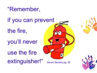 “Remember, 
if you can prevent 
the fire, 
you’ll never 
use the fire 
extinguisher!” Seven Secrets pg. 38 
 