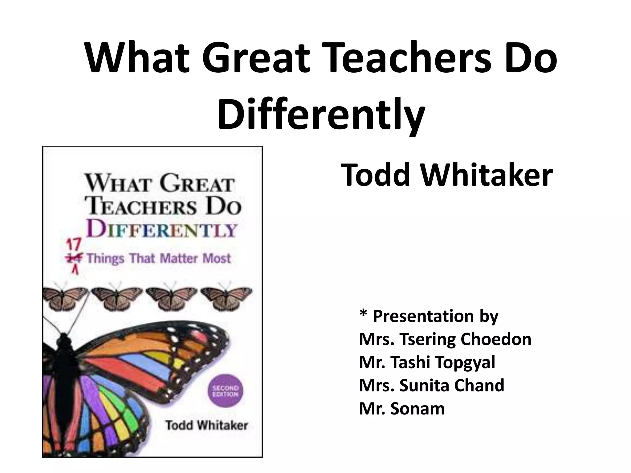 What Great Teachers Do 
Differently 
Todd Whitaker 
* Presentation by 
Mrs. Tsering Choedon 
Mr. Tashi Topgyal 
Mrs. Sunita Chand 
Mr. Sonam 
 