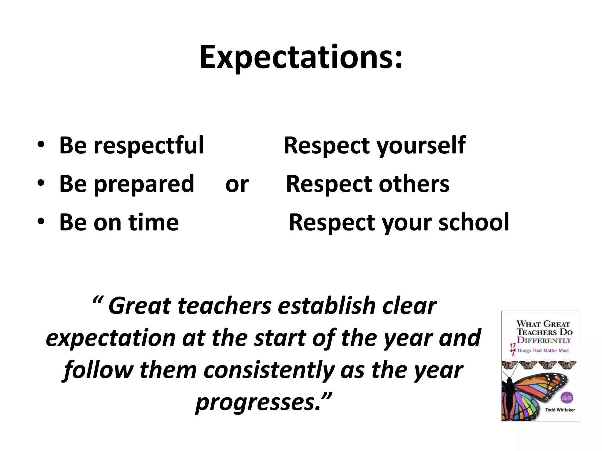 Expectations: 
• Be respectful Respect yourself 
• Be prepared or Respect others 
• Be on time Respect your school 
“ Great teachers establish clear 
expectation at the start of the year and 
follow them consistently as the year 
progresses.” 
 