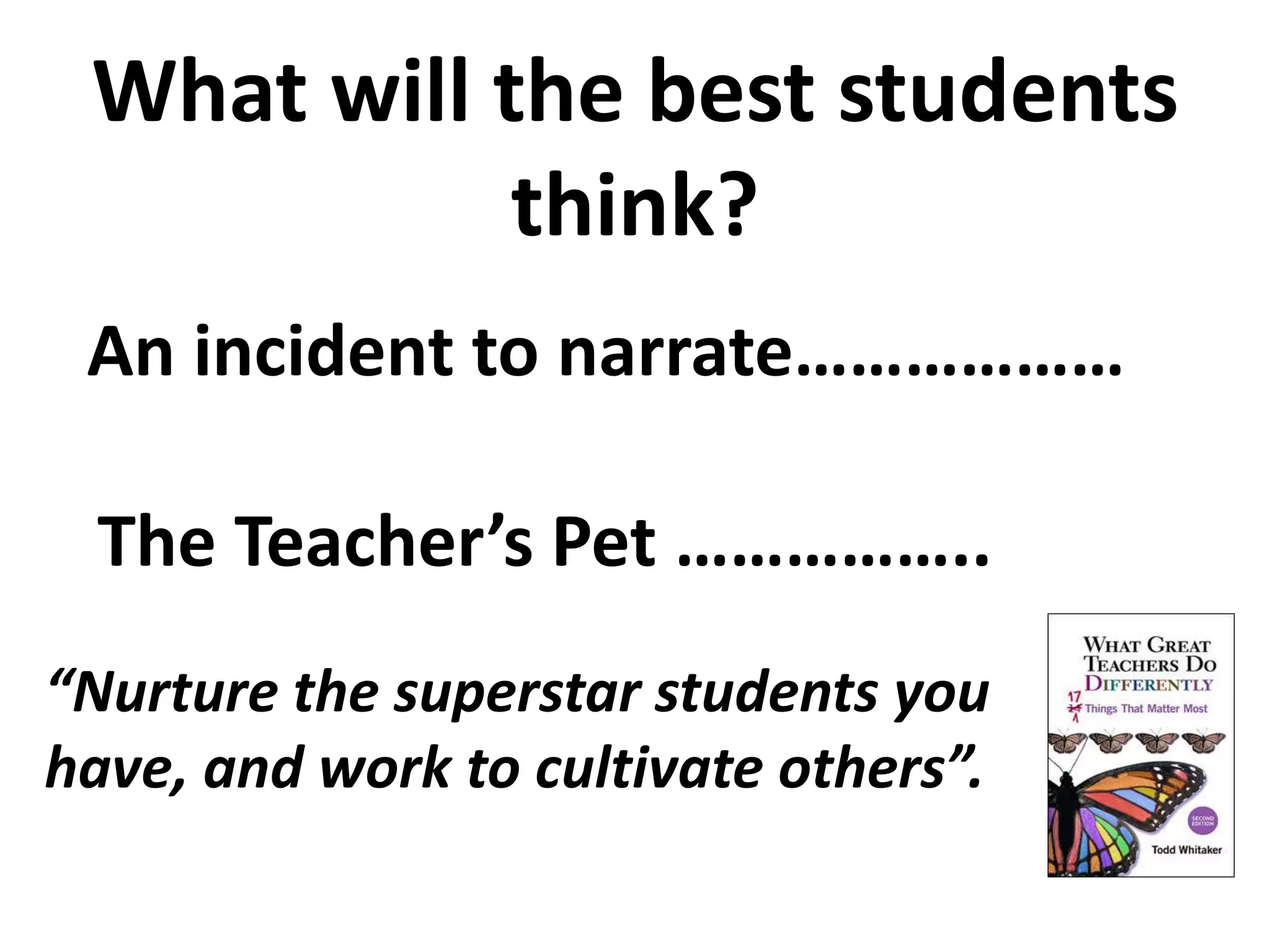 What will the best students 
think? 
An incident to narrate……………… 
The Teacher’s Pet …………….. 
“Nurture the superstar students you 
have, and work to cultivate others”. 
 